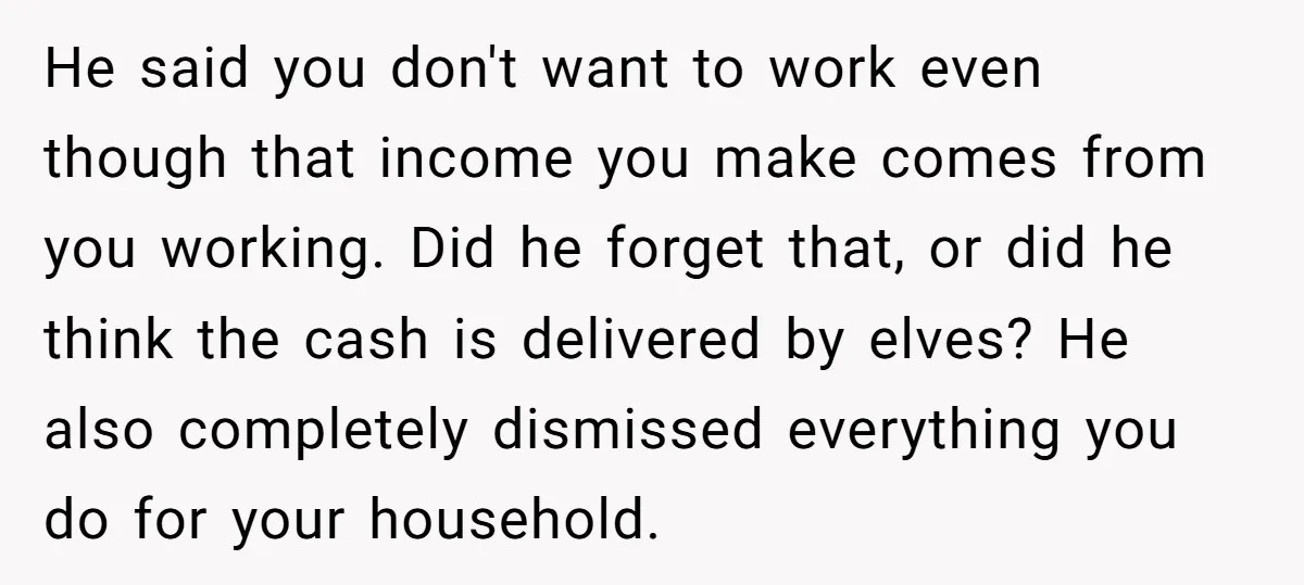 He said you don't want to work even though that income you make comes from you working. Did he forget that, or did he think the cash is delivered by...