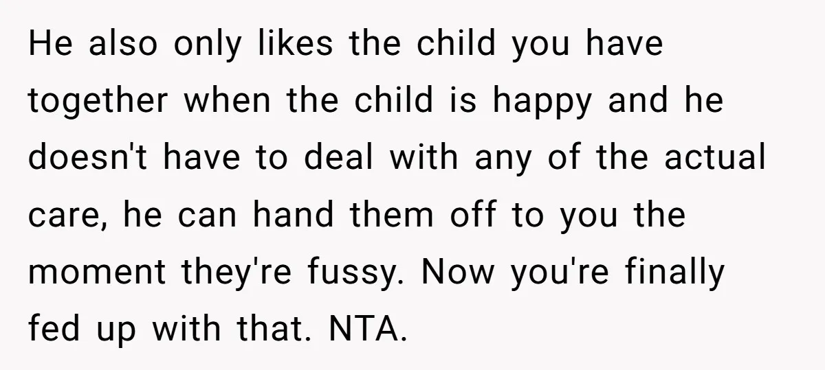 He also only likes the child you have together when the child is happy and he doesn't have to deal with any of the actual care, he can hand them...