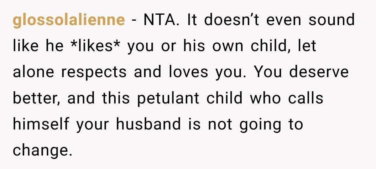 glossolalienne − NTA. It doesn’t even sound like he *likes* you or his own child, let alone respects and loves you. You deserve better, and this petulant child who calls...