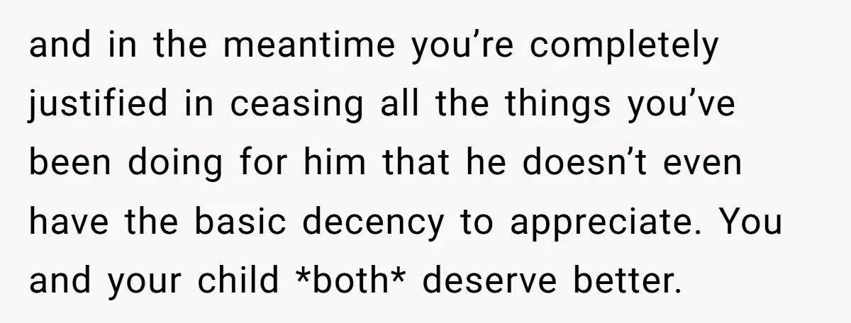 and in the meantime you’re completely justified in ceasing all the things you’ve been doing for him that he doesn’t even have the basic decency to appreciate. You and your...