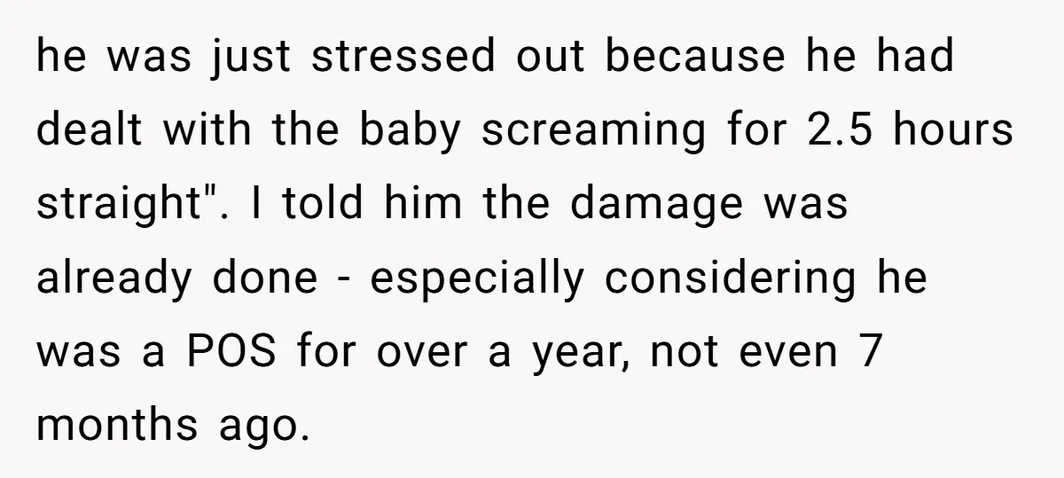 he was just stressed out because he had dealt with the baby screaming for 2.5 hours straight". I told him the damage was already done - especially considering he was...