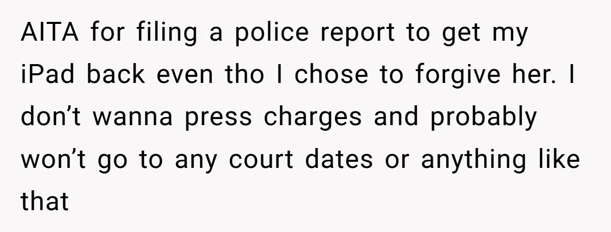 AITA for filing a police report to get my iPad back even tho I chose to forgive her. I don’t wanna press charges and probably won’t go to any court...