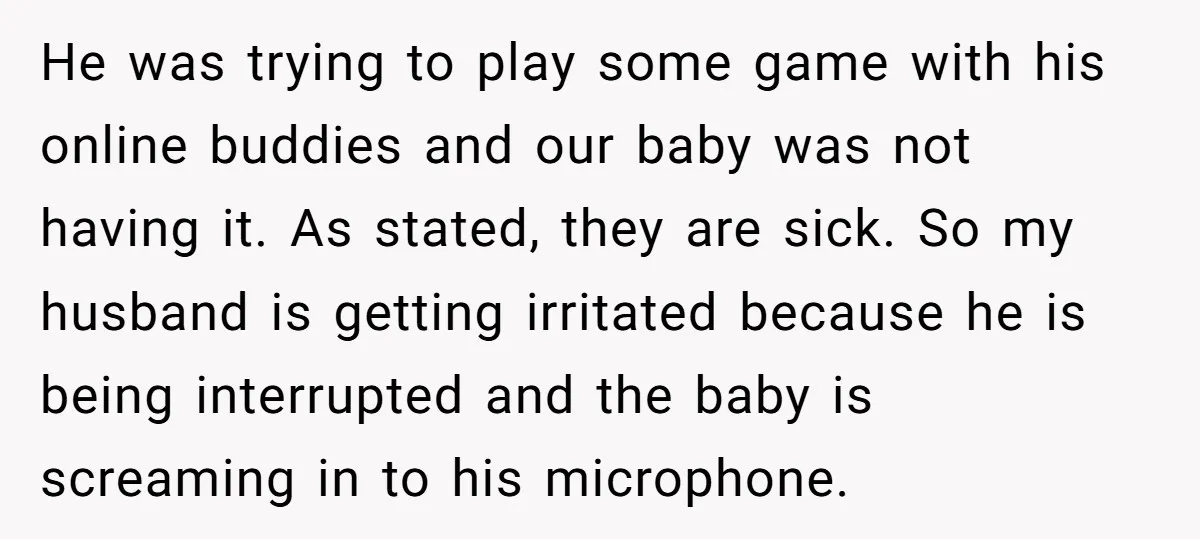 He was trying to play some game with his online buddies and our baby was not having it. As stated, they are sick. So my husband is getting irritated because...