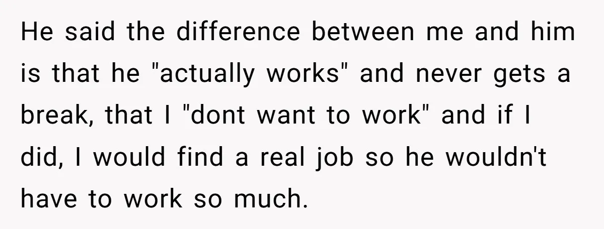 He said the difference between me and him is that he "actually works" and never gets a break, that I "dont want to work" and if I did, I would...