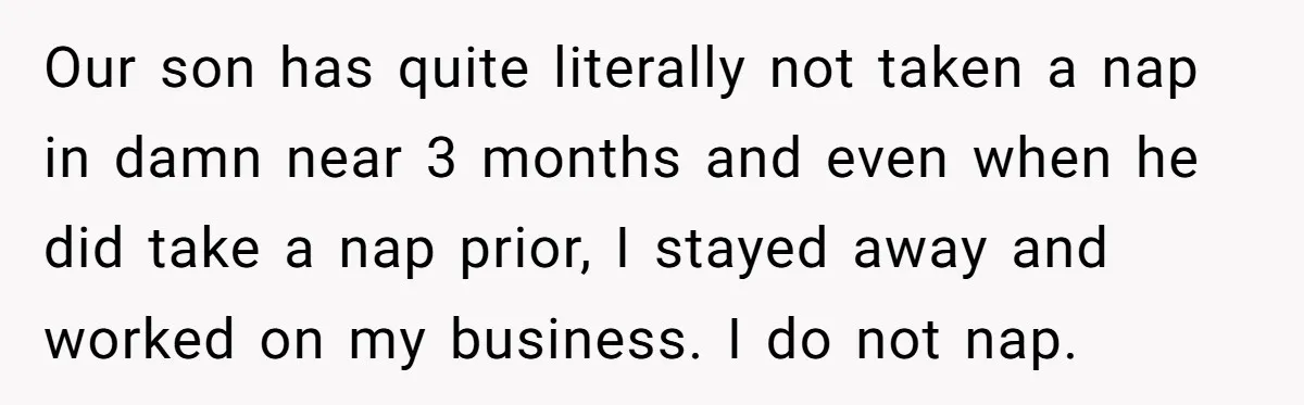 Our son has quite literally not taken a nap in damn near 3 months and even when he did take a nap prior, I stayed away and worked on my...