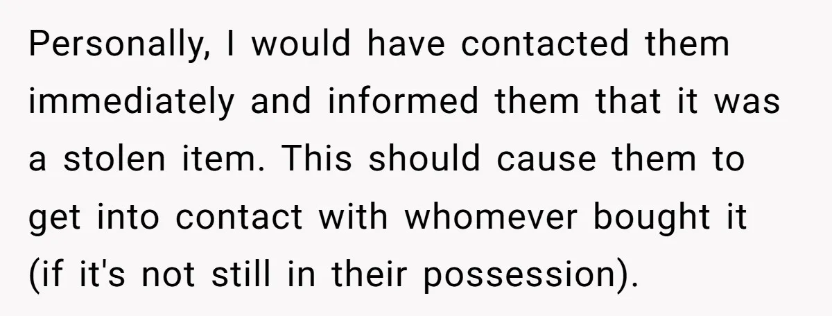 Personally, I would have contacted them immediately and informed them that it was a stolen item. This should cause them to get into contact with whomever bought it (if it's...