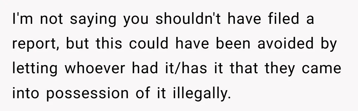 I'm not saying you shouldn't have filed a report, but this could have been avoided by letting whoever had it/has it that they came into possession of it illegally.