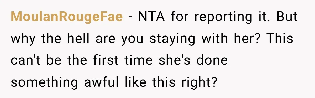 MoulanRougeFae − NTA for reporting it. But why the hell are you staying with her? This can't be the first time she's done something awful like this right?