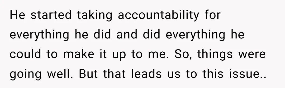 He started taking accountability for everything he did and did everything he could to make it up to me. So, things were going well. But that leads us to this...