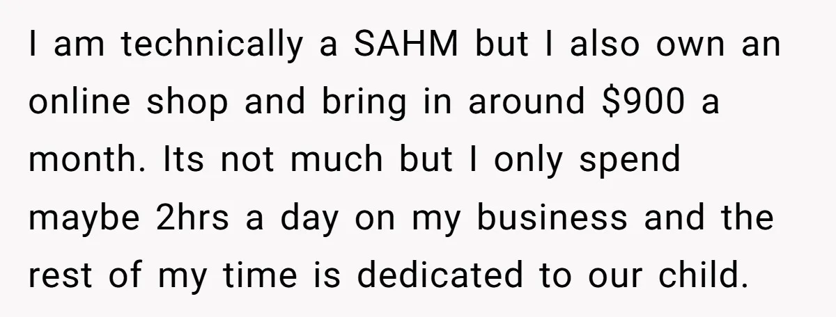 I am technically a SAHM but I also own an online shop and bring in around $900 a month. Its not much but I only spend maybe 2hrs a day...