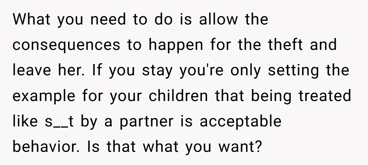 What you need to do is allow the consequences to happen for the theft and leave her. If you stay you're only setting the example for your children that being...