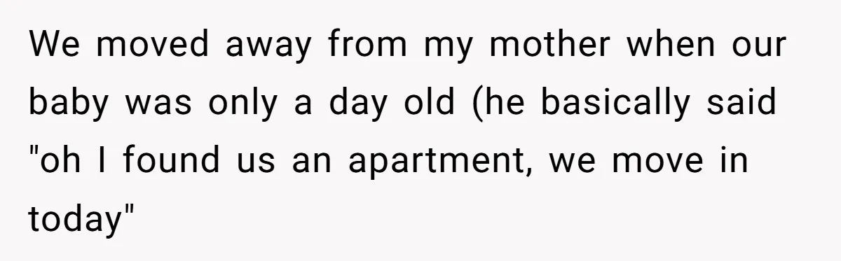 We moved away from my mother when our baby was only a day old (he basically said "oh I found us an apartment, we move in today"