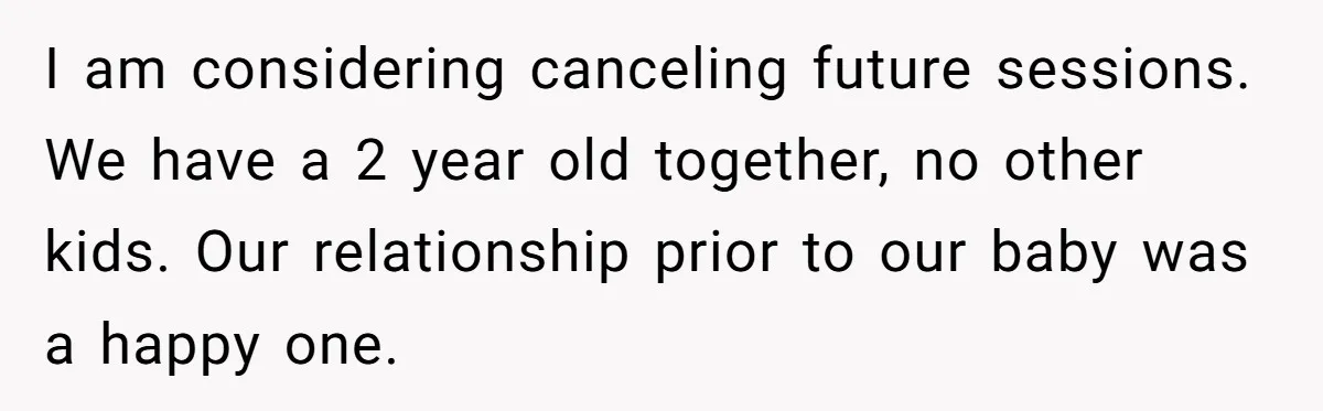 I am considering canceling future sessions. We have a 2 year old together, no other kids. Our relationship prior to our baby was a happy one.