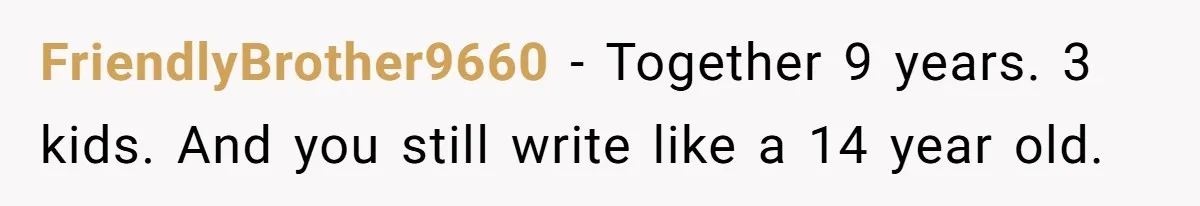 FriendlyBrother9660 − Together 9 years. 3 kids. And you still write like a 14 year old.