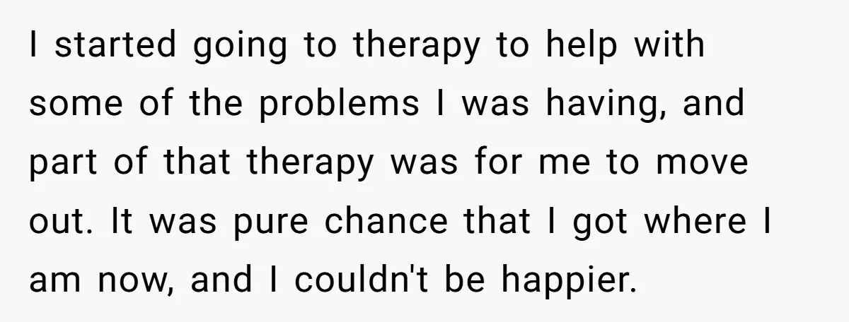 I started going to therapy to help with some of the problems I was having, and part of that therapy was for me to move out. It was pure chance...