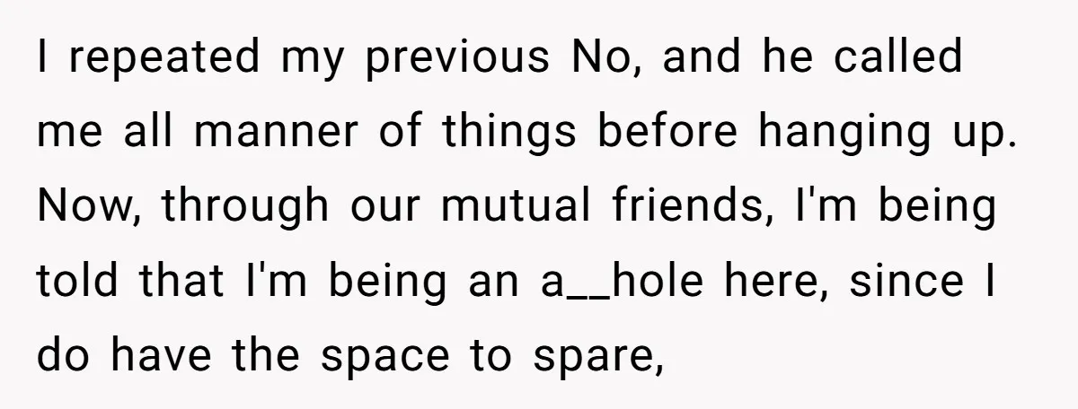 I repeated my previous No, and he called me all manner of things before hanging up. Now, through our mutual friends, I'm being told that I'm being an a__hole here,...