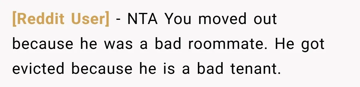 [Reddit User] − NTA You moved out because he was a bad roommate. He got evicted because he is a bad tenant.
