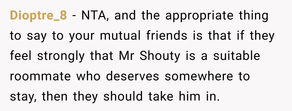 Dioptre_8 − NTA, and the appropriate thing to say to your mutual friends is that if they feel strongly that Mr Shouty is a suitable roommate who deserves somewhere to...
