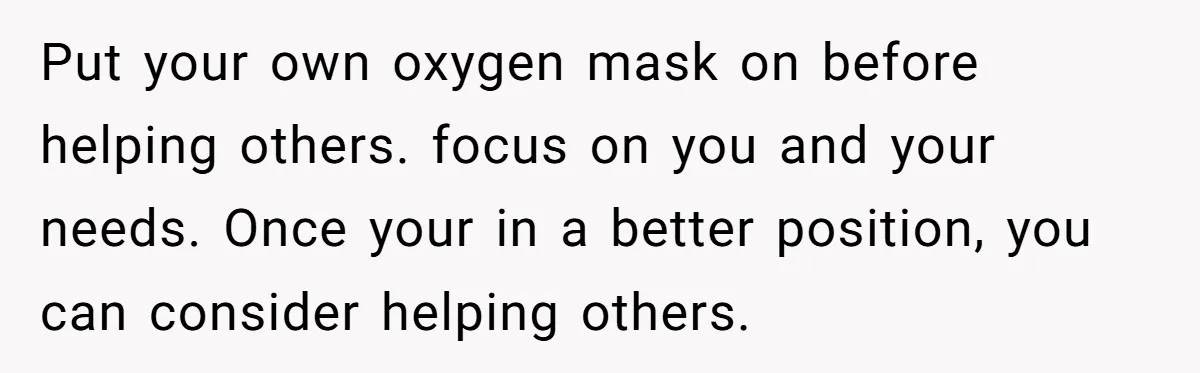 Put your own oxygen mask on before helping others. focus on you and your needs. Once your in a better position, you can consider helping others.