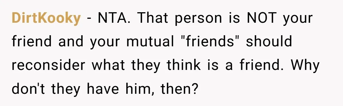 DirtKooky − NTA. That person is NOT your friend and your mutual "friends" should reconsider what they think is a friend. Why don't they have him, then?