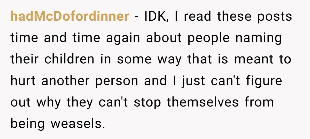 hadMcDofordinner − IDK, I read these posts time and time again about people naming their children in some way that is meant to hurt another person and I just can't...