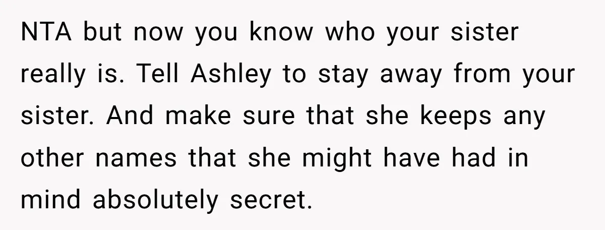 NTA but now you know who your sister really is. Tell Ashley to stay away from your sister. And make sure that she keeps any other names that she might...