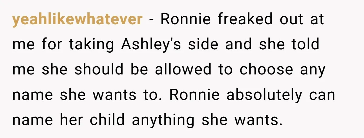 yeahlikewhatever − Ronnie freaked out at me for taking Ashley's side and she told me she should be allowed to choose any name she wants to. Ronnie absolutely can name...