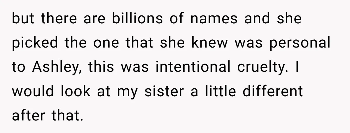 but there are billions of names and she picked the one that she knew was personal to Ashley, this was intentional cruelty. I would look at my sister a little...