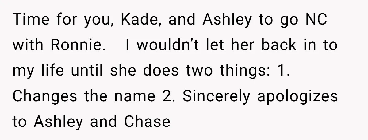 Time for you, Kade, and Ashley to go NC with Ronnie. I wouldn’t let her back in to my life until she does two things: 1. Changes the name 2....