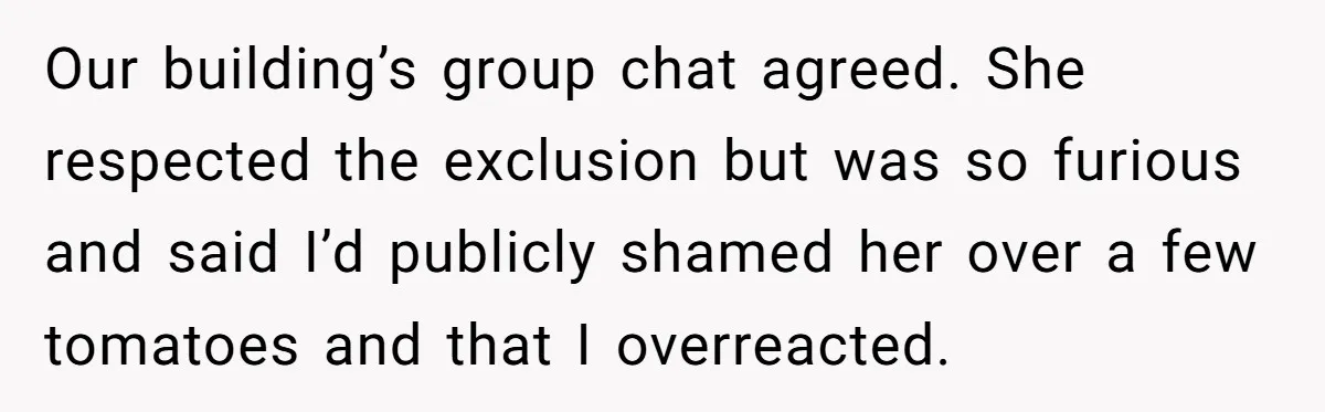 Our building’s group chat agreed. She respected the exclusion but was so furious and said I’d publicly shamed her over a few tomatoes and that I overreacted.