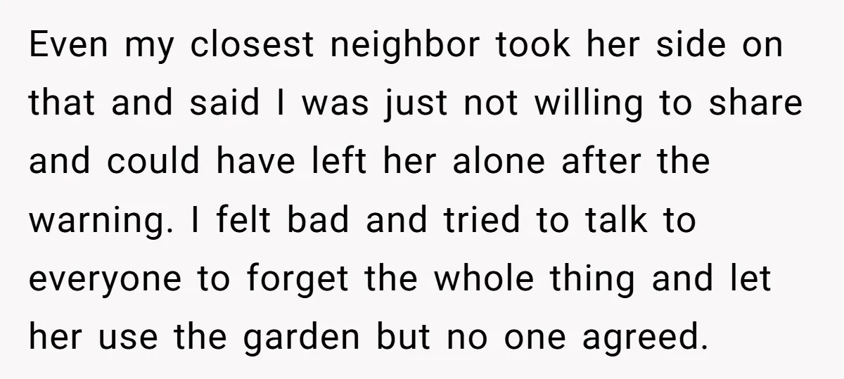 Even my closest neighbor took her side on that and said I was just not willing to share and could have left her alone after the warning. I felt bad...