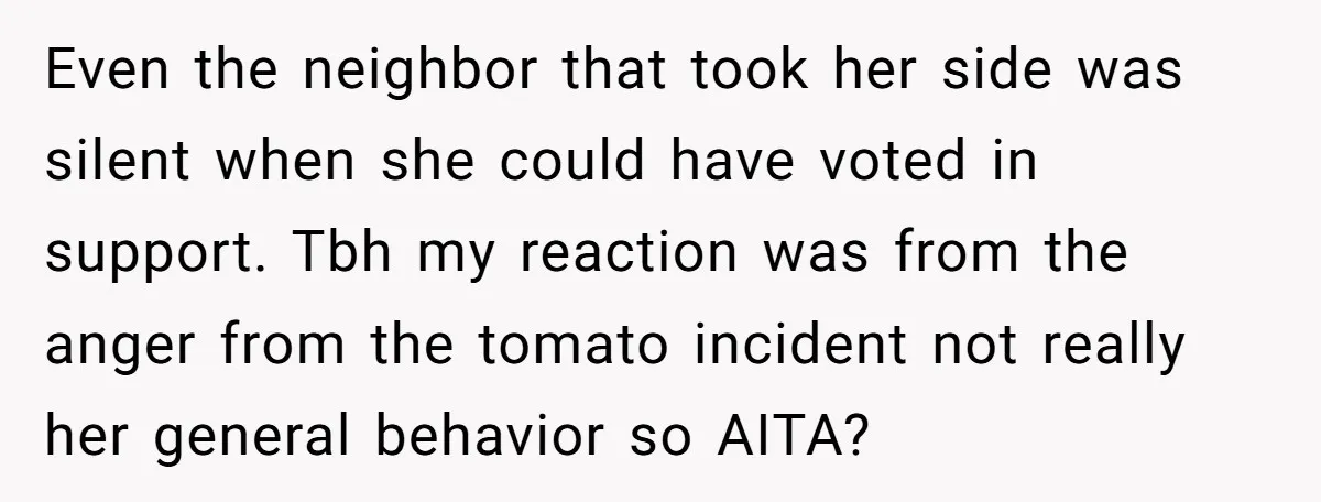 Even the neighbor that took her side was silent when she could have voted in support. Tbh my reaction was from the anger from the tomato incident not really her...