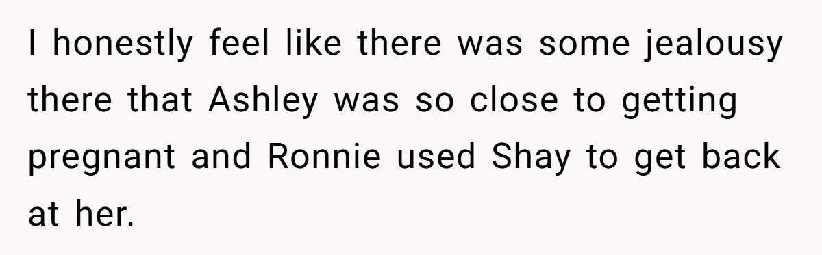 I honestly feel like there was some jealousy there that Ashley was so close to getting pregnant and Ronnie used Shay to get back at her.