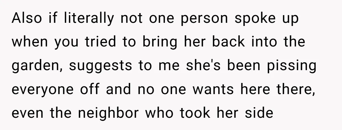 Also if literally not one person spoke up when you tried to bring her back into the garden, suggests to me she's been pissing everyone off and no one wants...