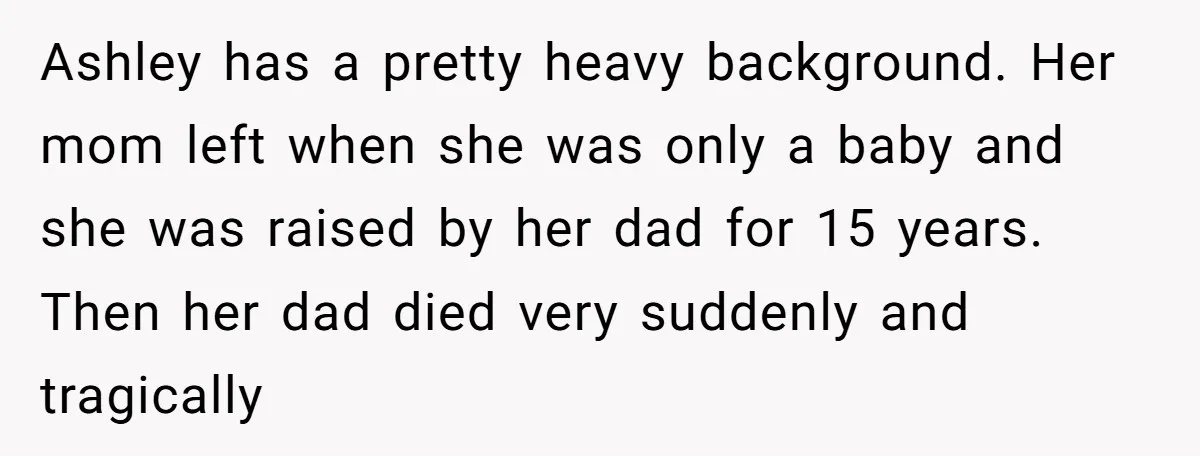 Ashley has a pretty heavy background. Her mom left when she was only a baby and she was raised by her dad for 15 years. Then her dad died very...