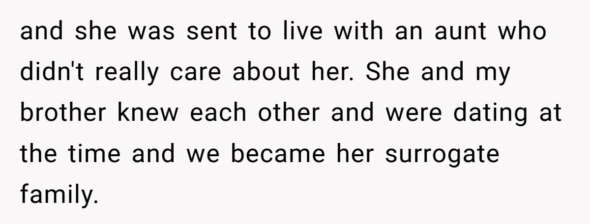 and she was sent to live with an aunt who didn't really care about her. She and my brother knew each other and were dating at the time and we...