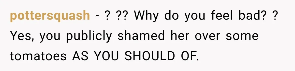pottersquash − ? ?? Why do you feel bad? ? Yes, you publicly shamed her over some tomatoes AS YOU SHOULD OF.