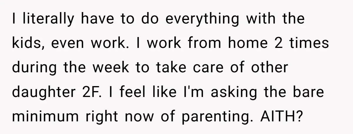 I literally have to do everything with the kids, even work. I work from home 2 times during the week to take care of other daughter 2F. I feel like...