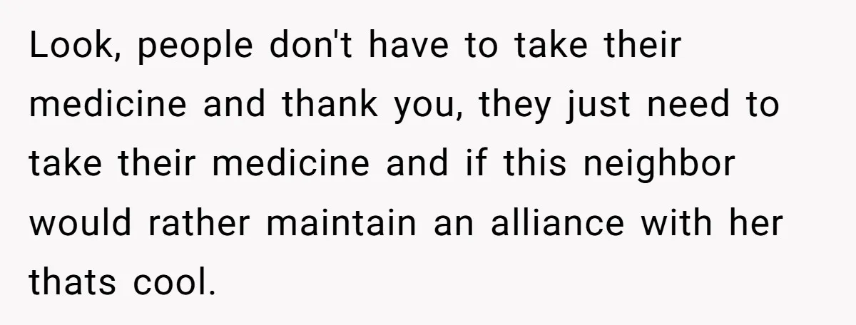 Look, people don't have to take their medicine and thank you, they just need to take their medicine and if this neighbor would rather maintain an alliance with her thats...