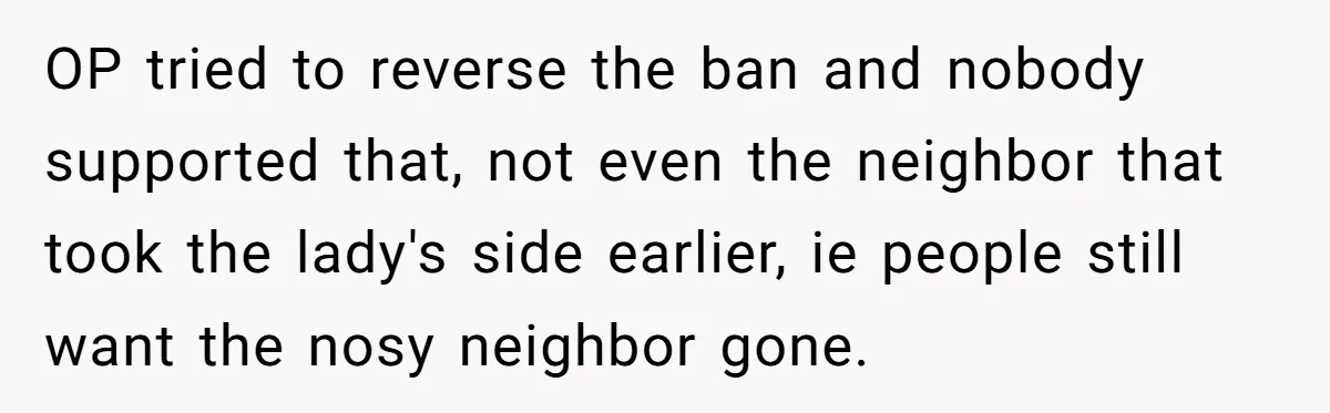OP tried to reverse the ban and nobody supported that, not even the neighbor that took the lady's side earlier, ie people still want the nosy neighbor gone.