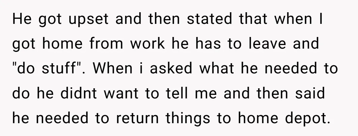 He got upset and then stated that when I got home from work he has to leave and "do stuff". When i asked what he needed to do he didnt...