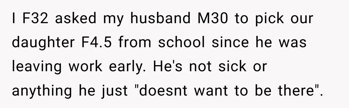I F32 asked my husband M30 to pick our daughter F4.5 from school since he was leaving work early. He's not sick or anything he just "doesnt want to be...