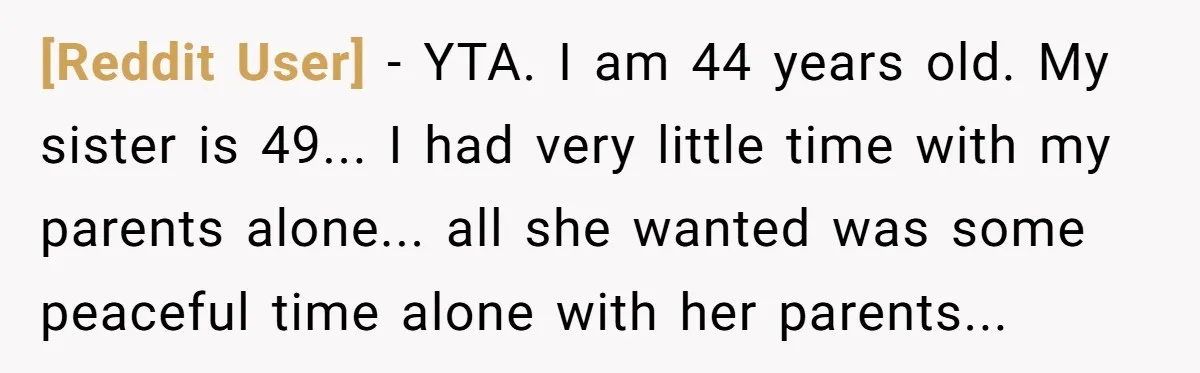 [Reddit User] − YTA. I am 44 years old. My sister is 49... I had very little time with my parents alone... all she wanted was some peaceful time alone...