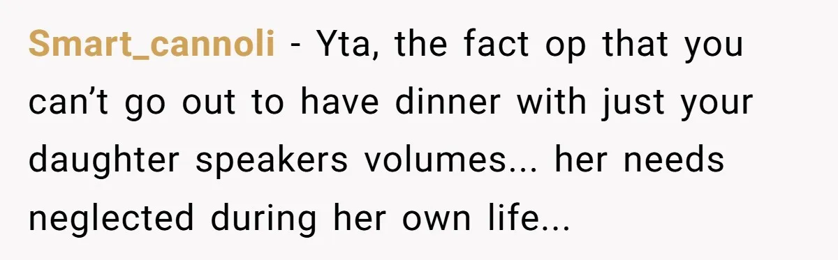 Smart_cannoli − Yta, the fact op that you can’t go out to have dinner with just your daughter speakers volumes... her needs neglected during her own life...