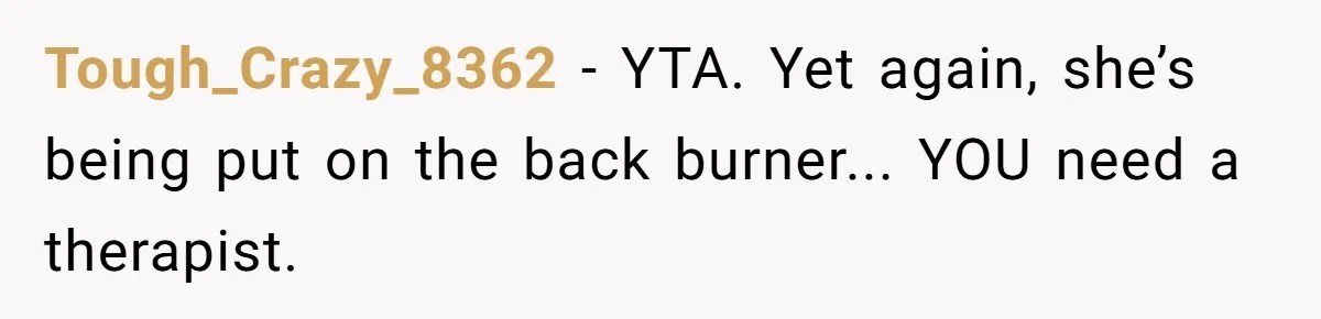 Tough_Crazy_8362 − YTA. Yet again, she’s being put on the back burner... YOU need a therapist.