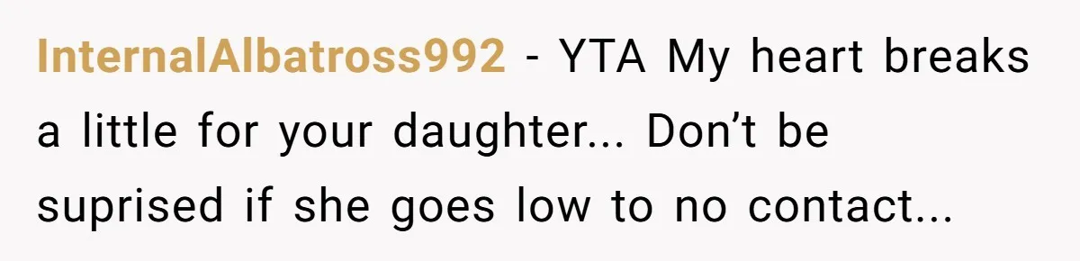 InternalAlbatross992 − YTA My heart breaks a little for your daughter... Don’t be suprised if she goes low to no contact...