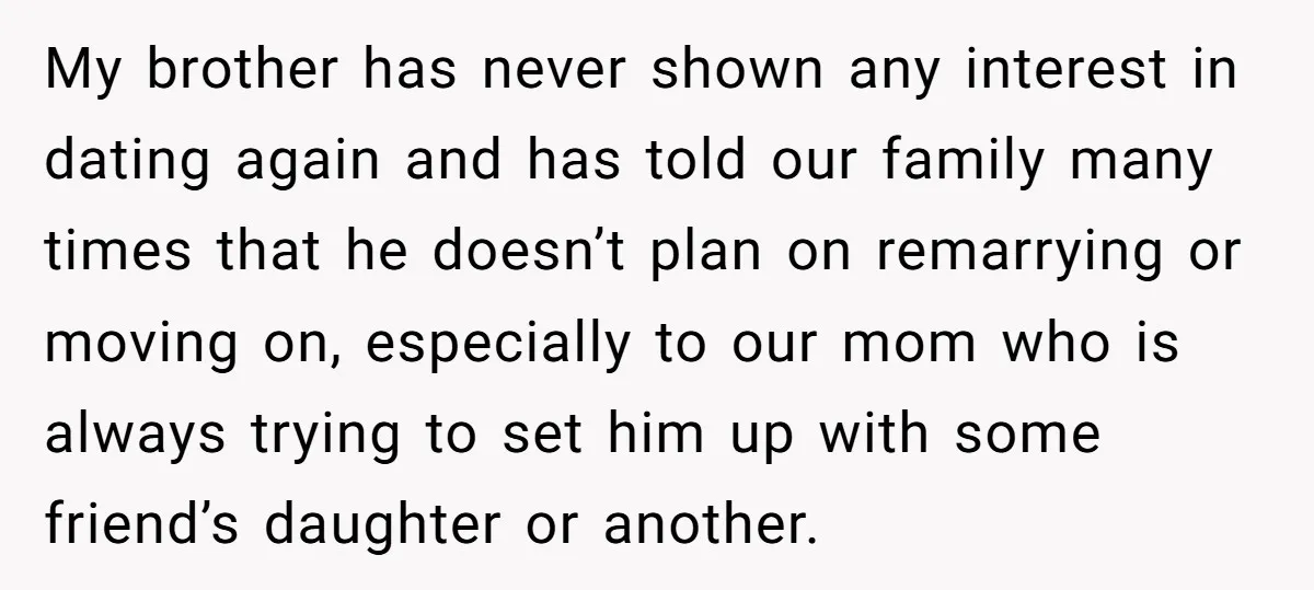 My brother has never shown any interest in dating again and has told our family many times that he doesn’t plan on remarrying or moving on, especially to our mom...