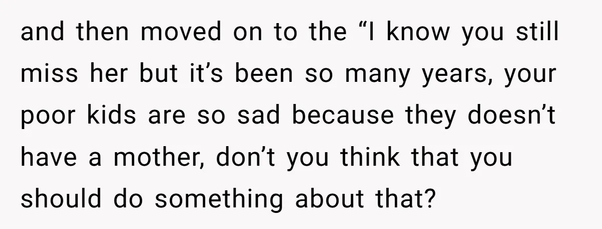 and then moved on to the “I know you still miss her but it’s been so many years, your poor kids are so sad because they doesn’t have a mother,...