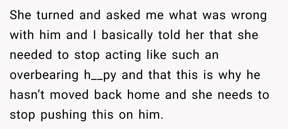 She turned and asked me what was wrong with him and I basically told her that she needed to stop acting like such an overbearing h__py and that this is...