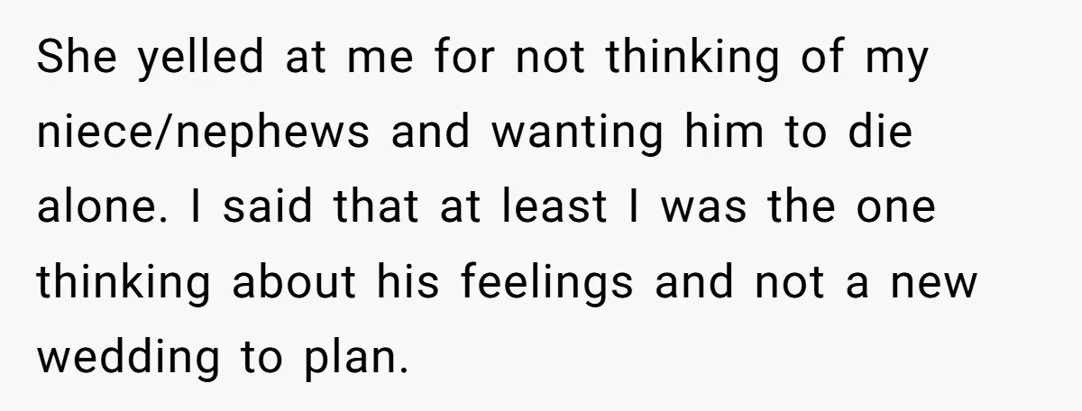 She yelled at me for not thinking of my niece/nephews and wanting him to die alone. I said that at least I was the one thinking about his feelings and...
